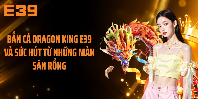 Bắn Cá Dragon King E39 Và Sức Hút Từ Những Màn Săn Rồng
