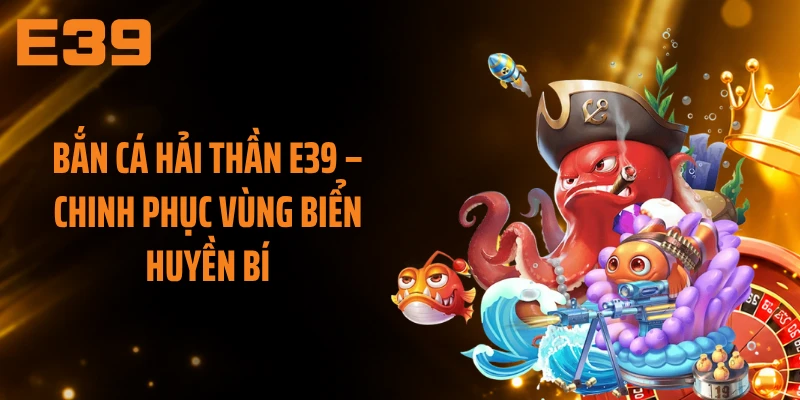Bắn Cá Hải Thần E39 – Chinh Phục Vùng Biển Huyền Bí