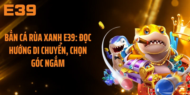 Bắn Cá Rùa Xanh E39: Đọc Hướng Di Chuyển, Chọn Góc Ngắm