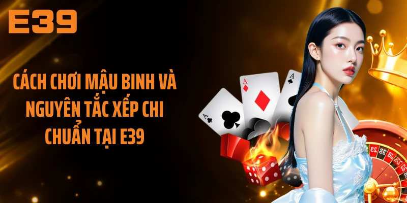 Cách Chơi Mậu Binh Và Nguyên Tắc Xếp Chi Chuẩn Tại E39