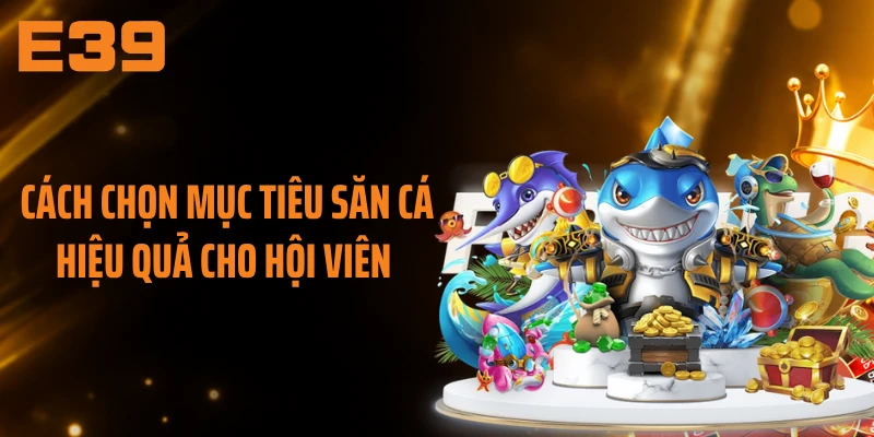 Cách chọn mục tiêu săn cá hiệu quả cho hội viên 