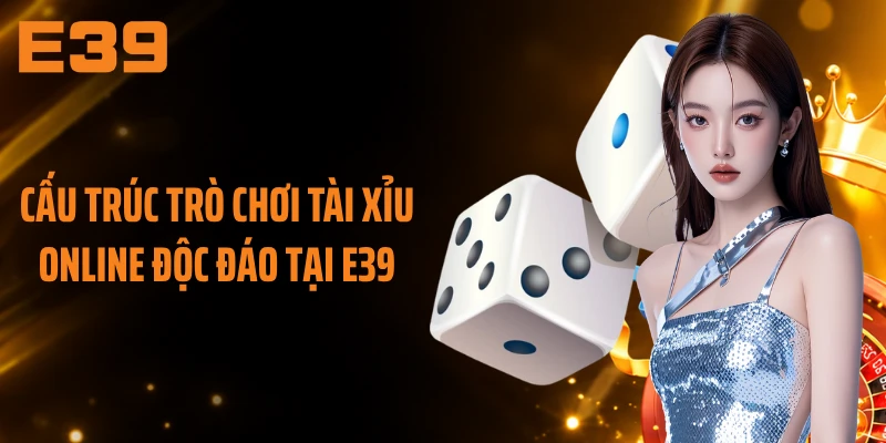 Cấu trúc trò chơi tài xỉu online độc đáo tại E39