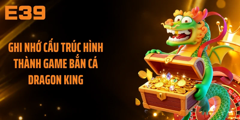 Ghi nhớ cấu trúc hình thành game bắn cá Dragon King