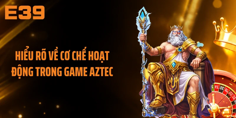 Hiểu rõ về cơ chế hoạt động trong game Aztec