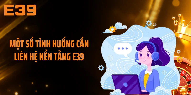 Một số tình huống cần liên hệ nền tảng E39