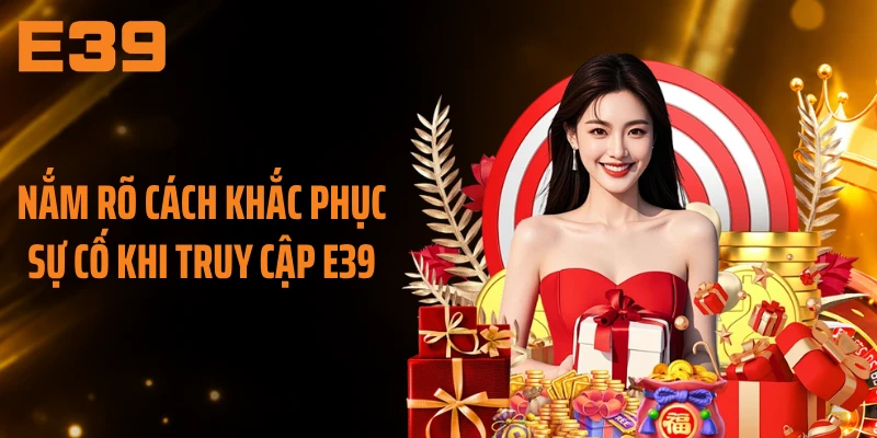 Nắm rõ cách khắc phục sự cố khi truy cập E39