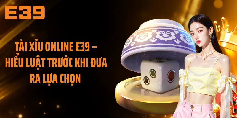 Tài Xỉu Online E39 – Hiểu Luật Trước Khi Đưa Ra Lựa Chọn 