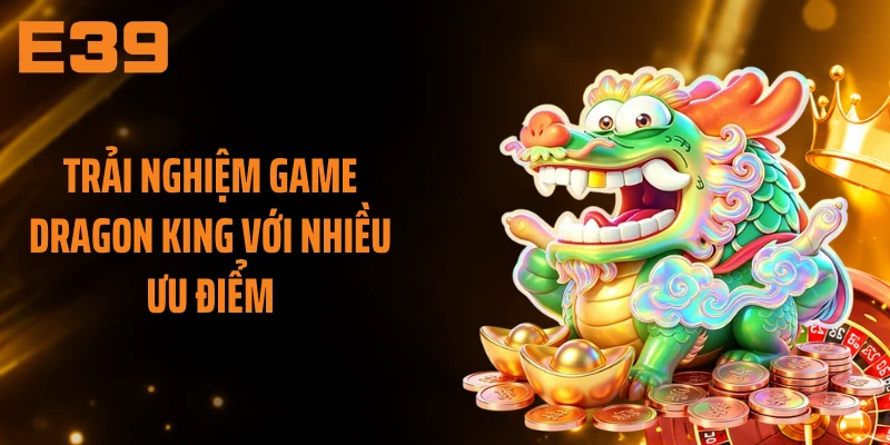 Trải nghiệm game Dragon King với nhiều ưu điểm